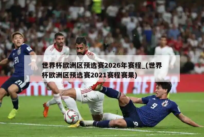 世界杯欧洲区预选赛2026年赛程_(世界杯欧洲区预选赛2021赛程赛果)