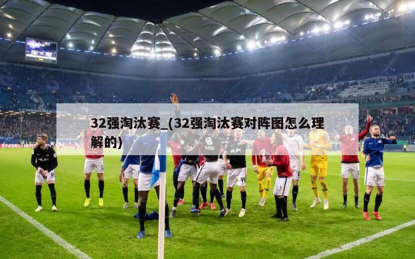 32强淘汰赛_(32强淘汰赛对阵图怎么理解的)