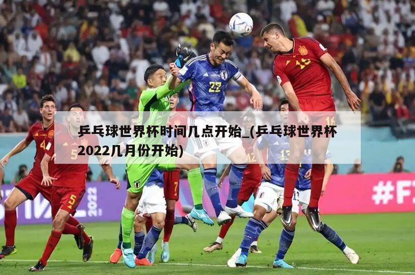 乒乓球世界杯时间几点开始_(乒乓球世界杯2022几月份开始)