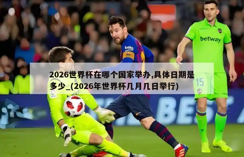 2026世界杯在哪个国家举办,具体日期是多少_(2026年世界杯几月几日举行)