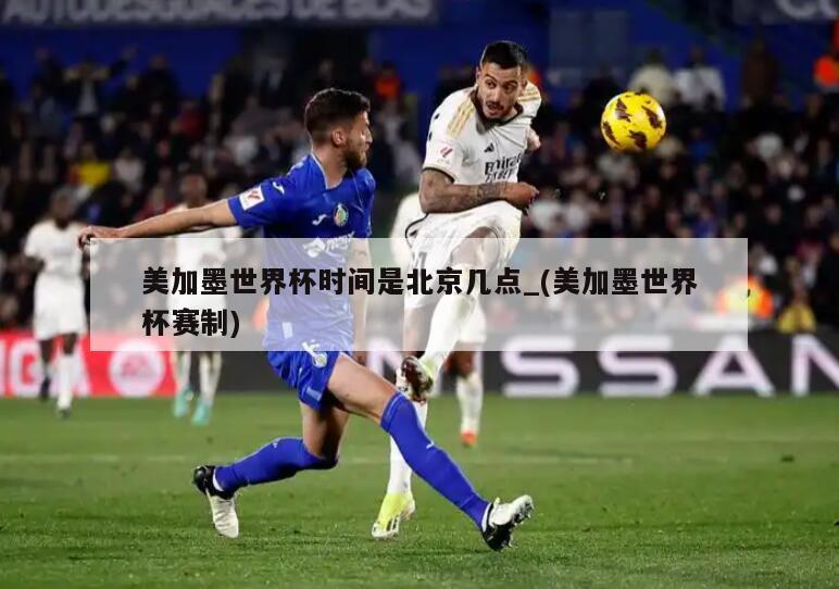 美加墨世界杯时间是北京几点_(美加墨世界杯赛制)