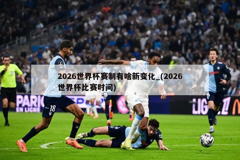 2026世界杯赛制有啥新变化_(2026世界杯比赛时间)