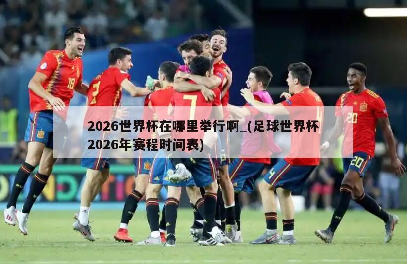 2026世界杯在哪里举行啊_(足球世界杯2026年赛程时间表)