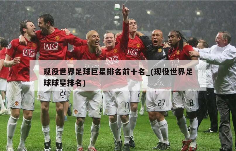 详细阅读:现役世界足球巨星排名前十名_(现役世界足球球星排名) 现役世界足球巨星排名前十名_(现役世界足球球星排名)
