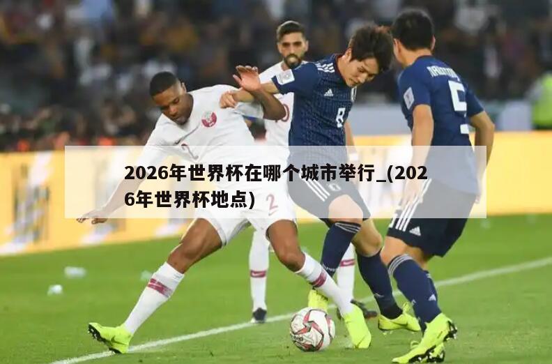 详细阅读:2026年世界杯在哪个城市举行_(2026年世界杯地点) 2026年世界杯在哪个城市举行_(2026年世界杯地点)