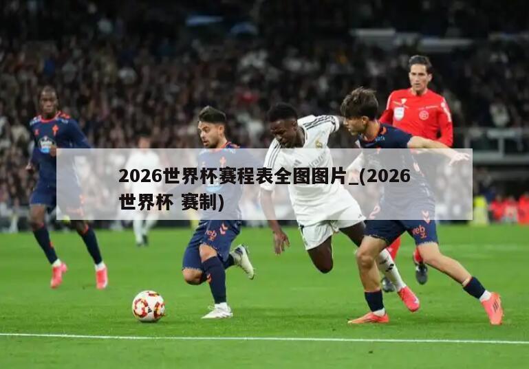 详细阅读:2026世界杯赛程表全图图片_(2026世界杯 赛制) 2026世界杯赛程表全图图片_(2026世界杯 赛制)