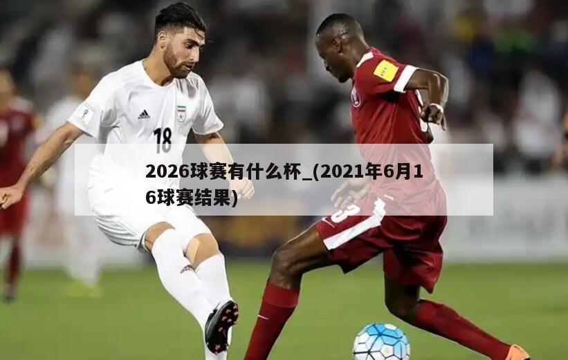 详细阅读:2026球赛有什么杯_(2021年6月16球赛结果) 2026球赛有什么杯_(2021年6月16球赛结果)