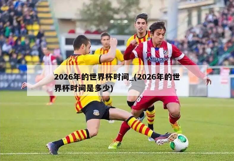 详细阅读:2026年的世界杯时间_(2026年的世界杯时间是多少) 2026年的世界杯时间_(2026年的世界杯时间是多少)