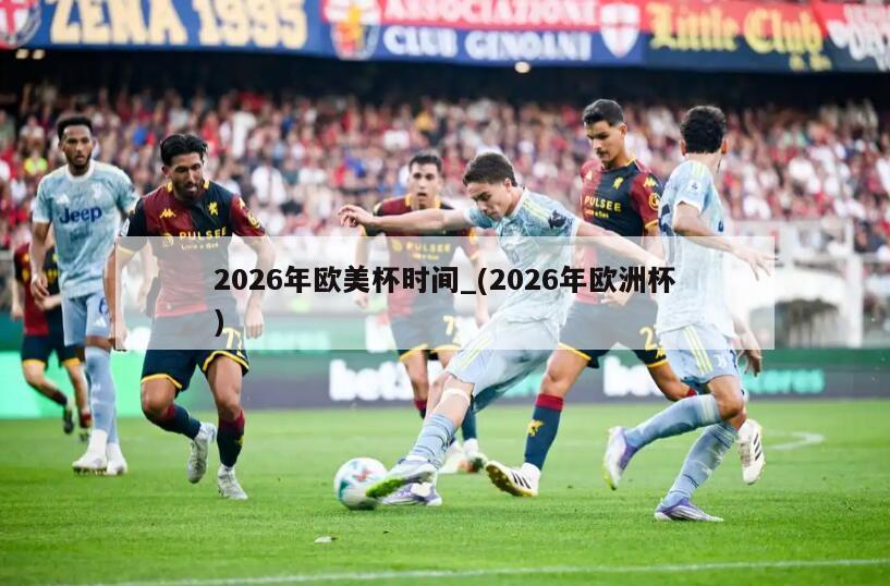 详细阅读:2026年欧美杯时间_(2026年欧洲杯) 2026年欧美杯时间_(2026年欧洲杯)