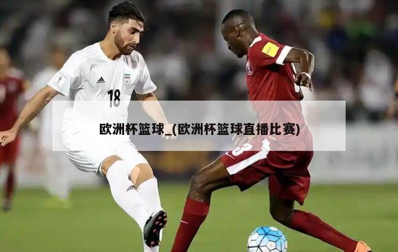 详细阅读:欧洲杯篮球_(欧洲杯篮球直播比赛) 欧洲杯篮球_(欧洲杯篮球直播比赛)