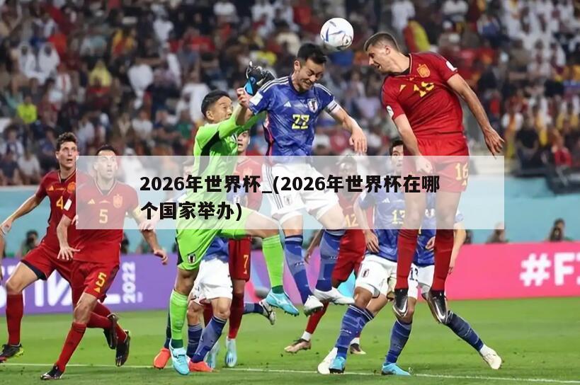 2026年世界杯_(2026年世界杯在哪个国家举办)