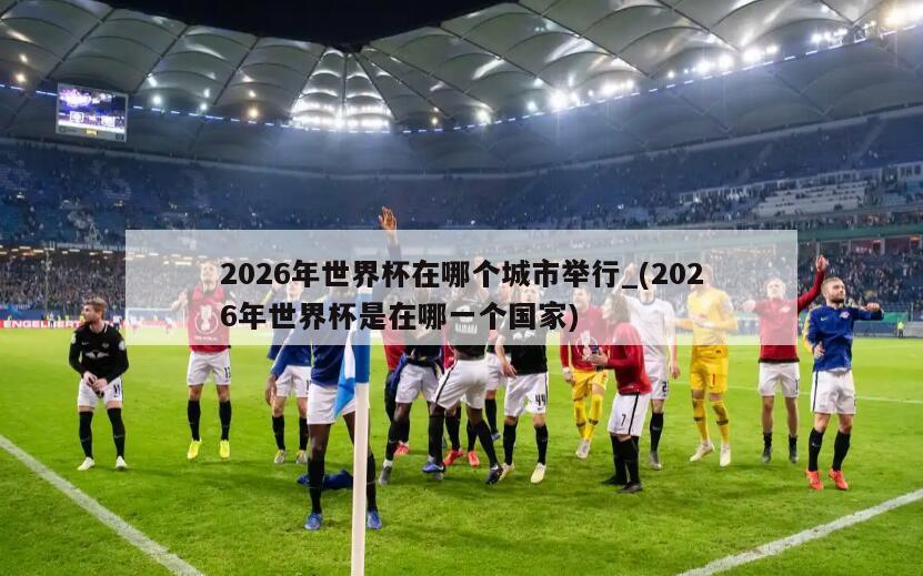 2026年世界杯在哪个城市举行_(2026年世界杯是在哪一个国家)