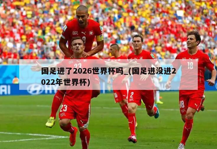 国足进了2026世界杯吗_(国足进没进2022年世界杯)