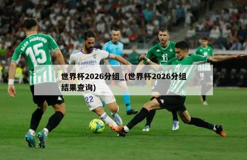 世界杯2026分组_(世界杯2026分组结果查询)