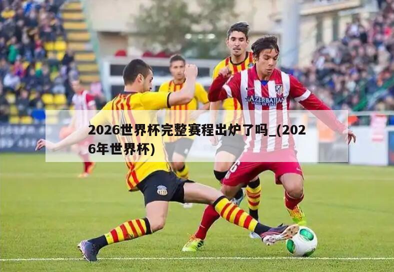 2026世界杯完整赛程出炉了吗_(2026年世界杯)