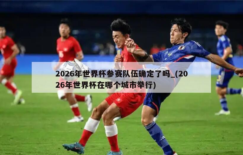 2026年世界杯参赛队伍确定了吗_(2026年世界杯在哪个城市举行)