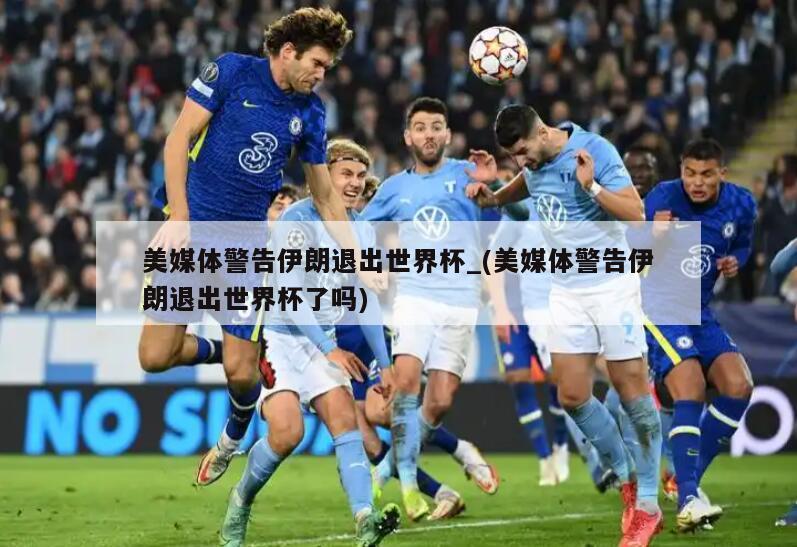 美媒体警告伊朗退出世界杯_(美媒体警告伊朗退出世界杯了吗)