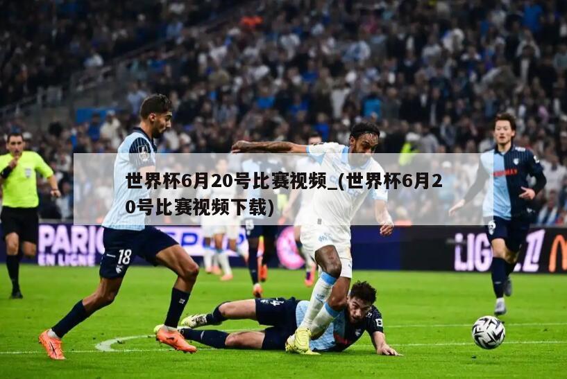 世界杯6月20号比赛视频_(世界杯6月20号比赛视频下载)