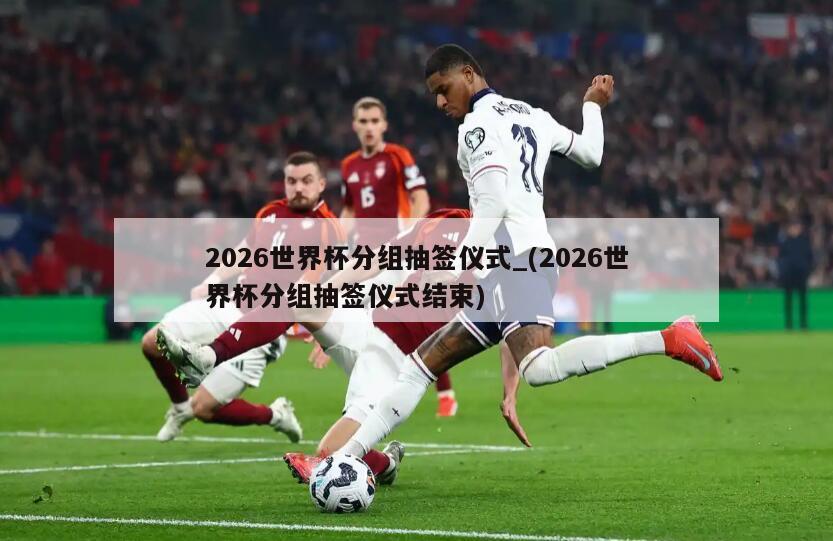 2026世界杯分组抽签仪式_(2026世界杯分组抽签仪式结束)