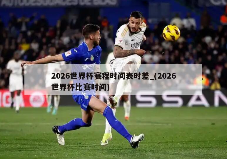 2026世界杯赛程时间表时差_(2026世界杯比赛时间)