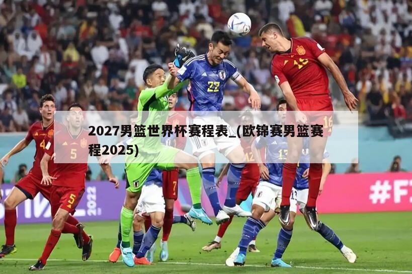 2027男篮世界杯赛程表_(欧锦赛男篮赛程2025)