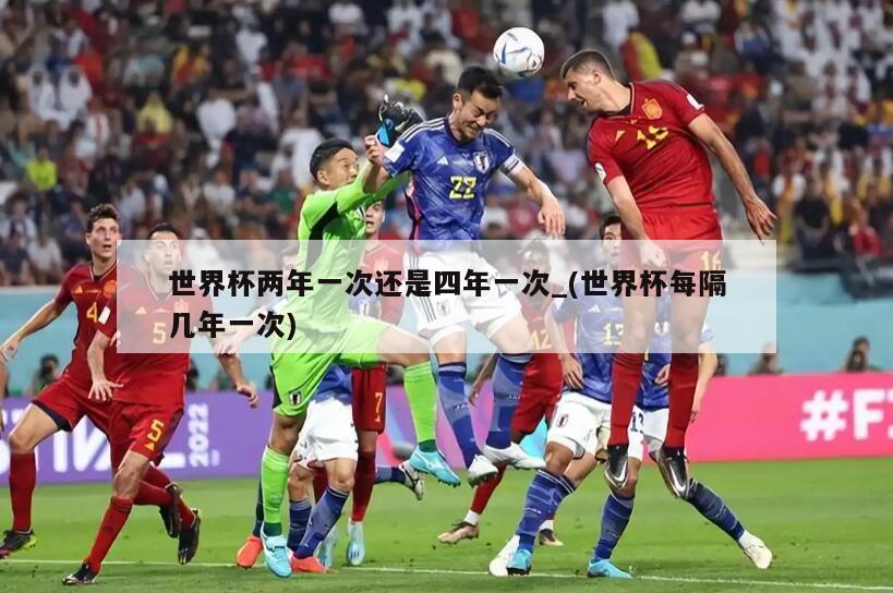 世界杯两年一次还是四年一次_(世界杯每隔几年一次)